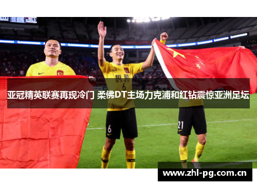 亚冠精英联赛再现冷门 柔佛DT主场力克浦和红钻震惊亚洲足坛
