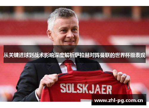 从关键进球到战术影响深度解析萨拉赫对阵曼联的世界杯级表现