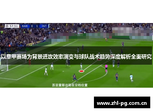 以意甲赛场为背景进攻效率演变与球队战术趋势深度解析全面研究