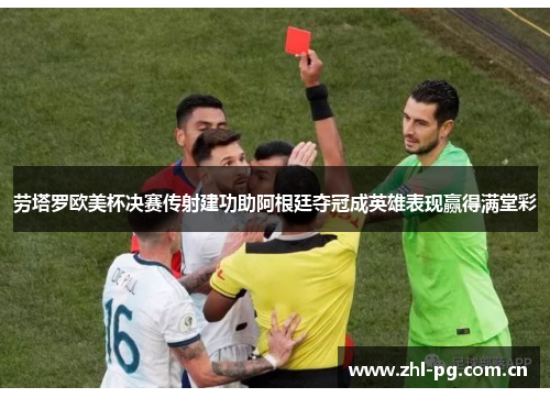 劳塔罗欧美杯决赛传射建功助阿根廷夺冠成英雄表现赢得满堂彩