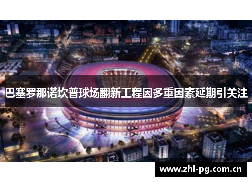 巴塞罗那诺坎普球场翻新工程因多重因素延期引关注